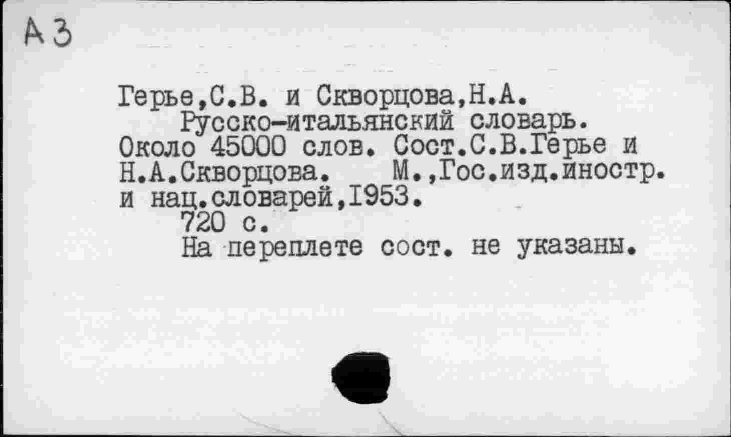 ﻿kd
Герье,С.В. и Скворцова,H.А. Русско-итальянский словарь.
Около 45000 слов. Сост.С.В.Герье и Н.А.Скворцова.	М.,Гос.изд.иностр,
и нац.словарей,1953.
720 с.
На переплете сост. не указаны.